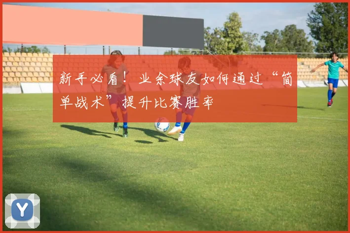新手必看!业余球友如何通过“简单战术”提升比赛胜率